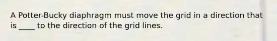 A Potter-Bucky diaphragm must move the grid in a direction that is ____ to the direction of the grid lines.