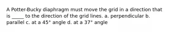 A Potter-Bucky diaphragm must move the grid in a direction that is _____ to the direction of the grid lines. a. perpendicular b. parallel c. at a 45° angle d. at a 37° angle