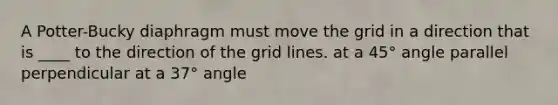 A Potter-Bucky diaphragm must move the grid in a direction that is ____ to the direction of the grid lines. at a 45° angle parallel perpendicular at a 37° angle