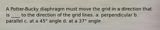 A Potter-Bucky diaphragm must move the grid in a direction that is ____ to the direction of the grid lines. a. perpendicular b. parallel c. at a 45° angle d. at a 37° angle