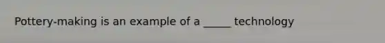 Pottery-making is an example of a _____ technology