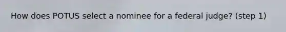 How does POTUS select a nominee for a federal judge? (step 1)