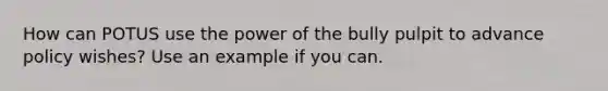 How can POTUS use the power of the bully pulpit to advance policy wishes? Use an example if you can.