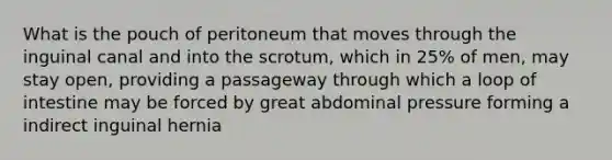 What is the pouch of peritoneum that moves through the inguinal canal and into the scrotum, which in 25% of men, may stay open, providing a passageway through which a loop of intestine may be forced by great abdominal pressure forming a indirect inguinal hernia