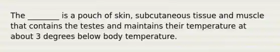 The ________ is a pouch of skin, subcutaneous tissue and muscle that contains the testes and maintains their temperature at about 3 degrees below body temperature.