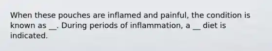 When these pouches are inflamed and painful, the condition is known as __. During periods of inflammation, a __ diet is indicated.