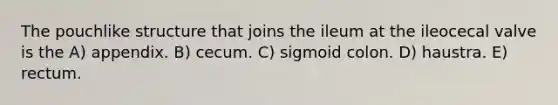 The pouchlike structure that joins the ileum at the ileocecal valve is the A) appendix. B) cecum. C) sigmoid colon. D) haustra. E) rectum.