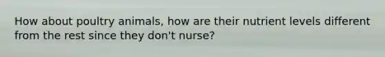 How about poultry animals, how are their nutrient levels different from the rest since they don't nurse?