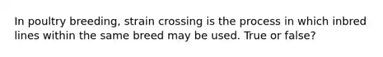 In poultry breeding, strain crossing is the process in which inbred lines within the same breed may be used. True or false?