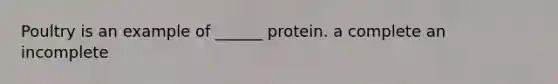 Poultry is an example of ______ protein. a complete an incomplete