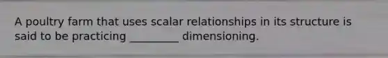 A poultry farm that uses scalar relationships in its structure is said to be practicing _________ dimensioning.