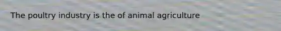 The poultry industry is the of animal agriculture