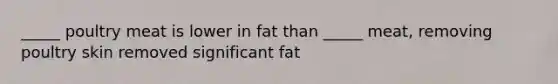 _____ poultry meat is lower in fat than _____ meat, removing poultry skin removed significant fat