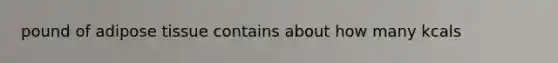 pound of adipose tissue contains about how many kcals