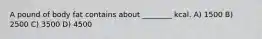 A pound of body fat contains about ________ kcal. A) 1500 B) 2500 C) 3500 D) 4500