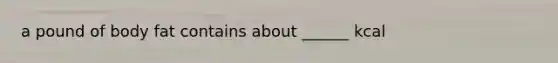 a pound of body fat contains about ______ kcal