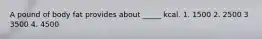 A pound of body fat provides about _____ kcal. 1. 1500 2. 2500 3 3500 4. 4500