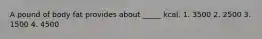 A pound of body fat provides about _____ kcal. 1. 3500 2. 2500 3. 1500 4. 4500