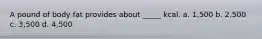 A pound of body fat provides about _____ kcal. a. 1,500 b. 2,500 c. 3,500 d. 4,500