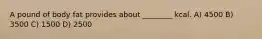 A pound of body fat provides about ________ kcal. A) 4500 B) 3500 C) 1500 D) 2500