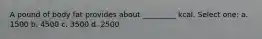 A pound of body fat provides about _________ kcal. Select one: a. 1500 b. 4500 c. 3500 d. 2500