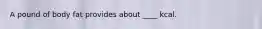 A pound of body fat provides about ____ kcal.