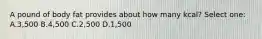 A pound of body fat provides about how many kcal? Select one: A.3,500 B.4,500 C.2,500 D.1,500