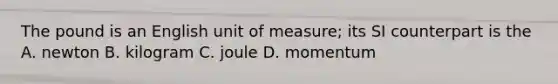 The pound is an English unit of measure; its SI counterpart is the A. newton B. kilogram C. joule D. momentum