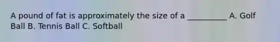 A pound of fat is approximately the size of a __________ A. Golf Ball B. Tennis Ball C. Softball