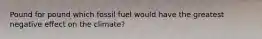 Pound for pound which fossil fuel would have the greatest negative effect on the climate?