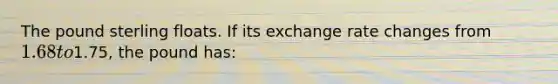 The pound sterling floats. If its exchange rate changes from 1.68 to1.75, the pound has: