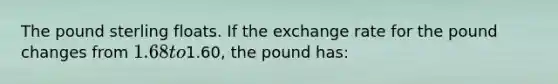 The pound sterling floats. If the exchange rate for the pound changes from 1.68 to1.60, the pound has: