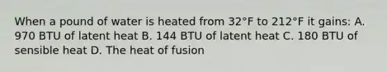 When a pound of water is heated from 32°F to 212°F it gains: A. 970 BTU of latent heat B. 144 BTU of latent heat C. 180 BTU of sensible heat D. The heat of fusion