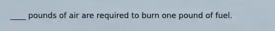 ____ pounds of air are required to burn one pound of fuel.