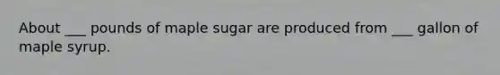 About ___ pounds of maple sugar are produced from ___ gallon of maple syrup.