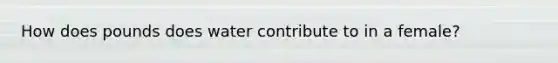 How does pounds does water contribute to in a female?