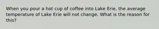 When you pour a hot cup of coffee into Lake Erie, the average temperature of Lake Erie will not change. What is the reason for this?