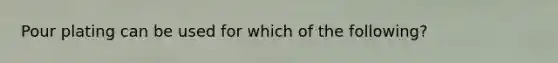 Pour plating can be used for which of the following?