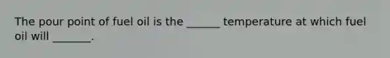 The pour point of fuel oil is the ______ temperature at which fuel oil will _______.