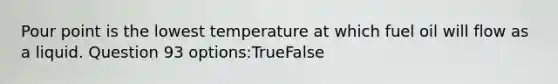 Pour point is the lowest temperature at which fuel oil will flow as a liquid. Question 93 options:TrueFalse