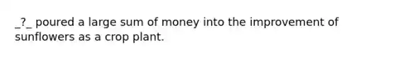 _?_ poured a large sum of money into the improvement of sunflowers as a crop plant.