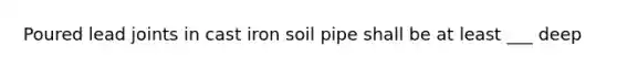 Poured lead joints in cast iron soil pipe shall be at least ___ deep