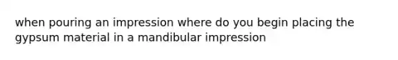 when pouring an impression where do you begin placing the gypsum material in a mandibular impression