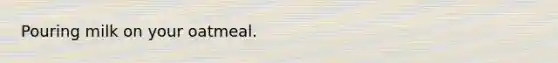 Pouring milk on your oatmeal.