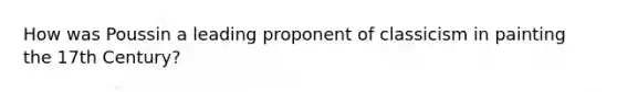 How was Poussin a leading proponent of classicism in painting the 17th Century?