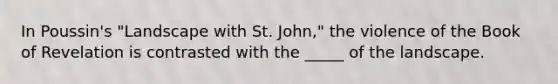 In Poussin's "Landscape with St. John," the violence of the Book of Revelation is contrasted with the _____ of the landscape.