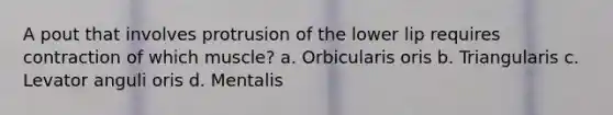 A pout that involves protrusion of the lower lip requires contraction of which muscle? a. Orbicularis oris b. Triangularis c. Levator anguli oris d. Mentalis