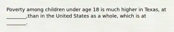 Poverty among children under age 18 is much higher in Texas, at ________,than in the United States as a whole, which is at ________.