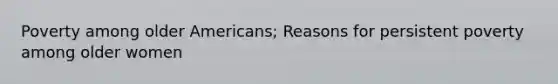 Poverty among older Americans; Reasons for persistent poverty among older women