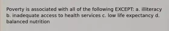 Poverty is associated with all of the following EXCEPT: a. illiteracy b. inadequate access to health services c. low life expectancy d. balanced nutrition